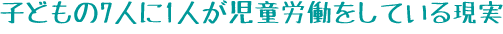 子どもの7人に1人が児童労働をしている現実